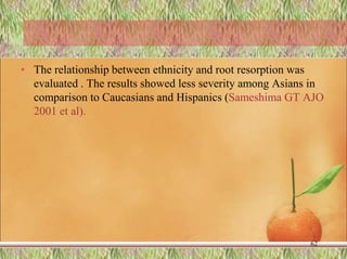 • The relationship between ethnicity and root resorption was
evaluated . The results showed less severity among Asians in
comparison to Caucasians and Hispanics (Sameshima GT AJO
2001 et al).
62
 