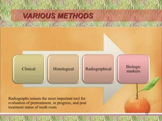 VARIOUS METHODS
Clinical Histological Radiographical
Biologic
markers
72
Radiographs remain the most important tool for
evaluation of pretreatment, in progress, and post
treatment status of tooth roots.
 