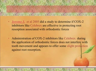 • Jerome J, et al 2005 did a study to determine if COX-2
inhibitors like Celebrex are effective in protecting root
resorption associated with orthodontic forces
• Administration of COX-2 inhibitors like Celebrex during
the application of orthodontic forces does not interfere with
tooth movement and appears to offer some slight protection
against root resorption.
93
 