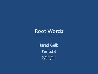 Root Words Jared Gelb Period 6 2/11/11 