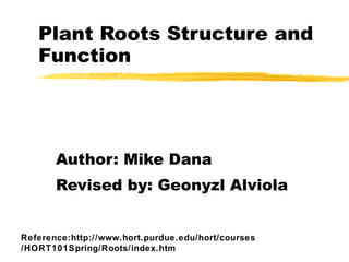 Plant Roots Structure and Function Author: Mike Dana Revised by: Geonyzl Alviola Reference:http://www.hort.purdue.edu/hort/courses/HORT101Spring/Roots/index.htm 