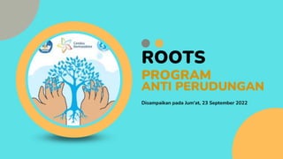 ROOTS
PROGRAM
ANTI PERUDUNGAN
Disampaikan pada Jum'at, 23 September 2022
 