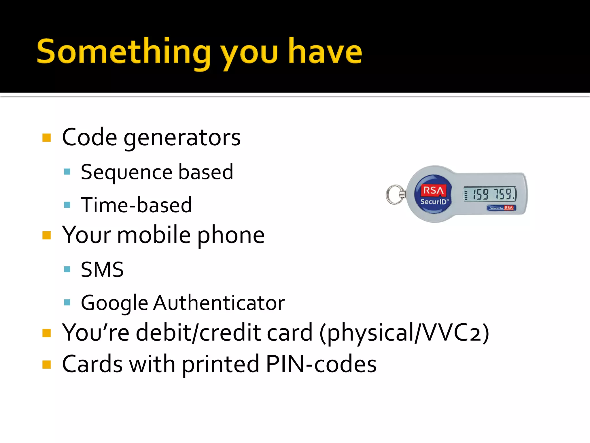    Code generators
     Sequence based
     Time-based
   Your mobile phone
     SMS
     Google Authenticator
   You’re debit/credit card (physical/VVC2)
   Cards with printed PIN-codes
 