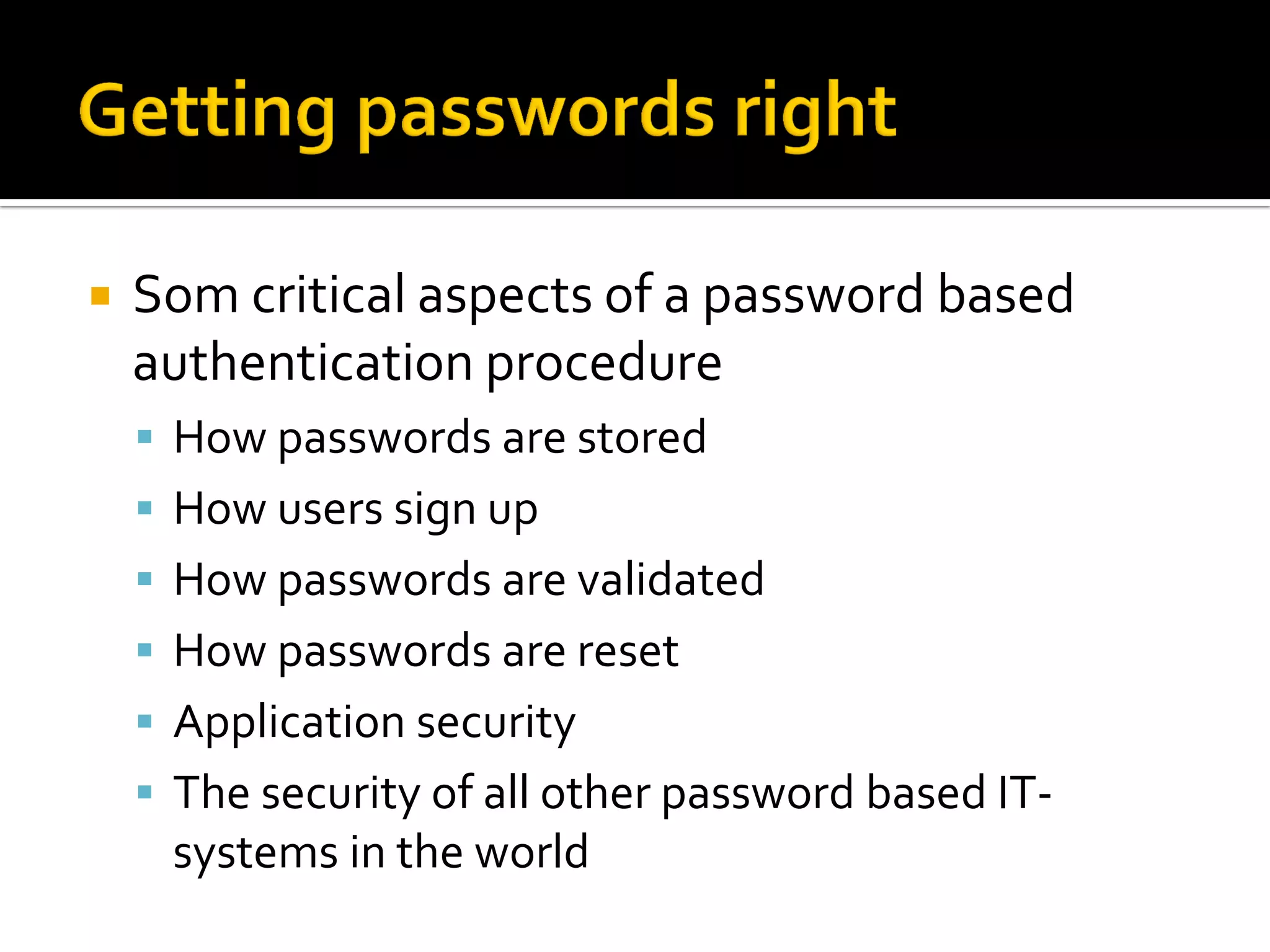    Som critical aspects of a password based
    authentication procedure
     How passwords are stored
     How users sign up
     How passwords are validated
     How passwords are reset
     Application security
     The security of all other password based IT-
     systems in the world
 