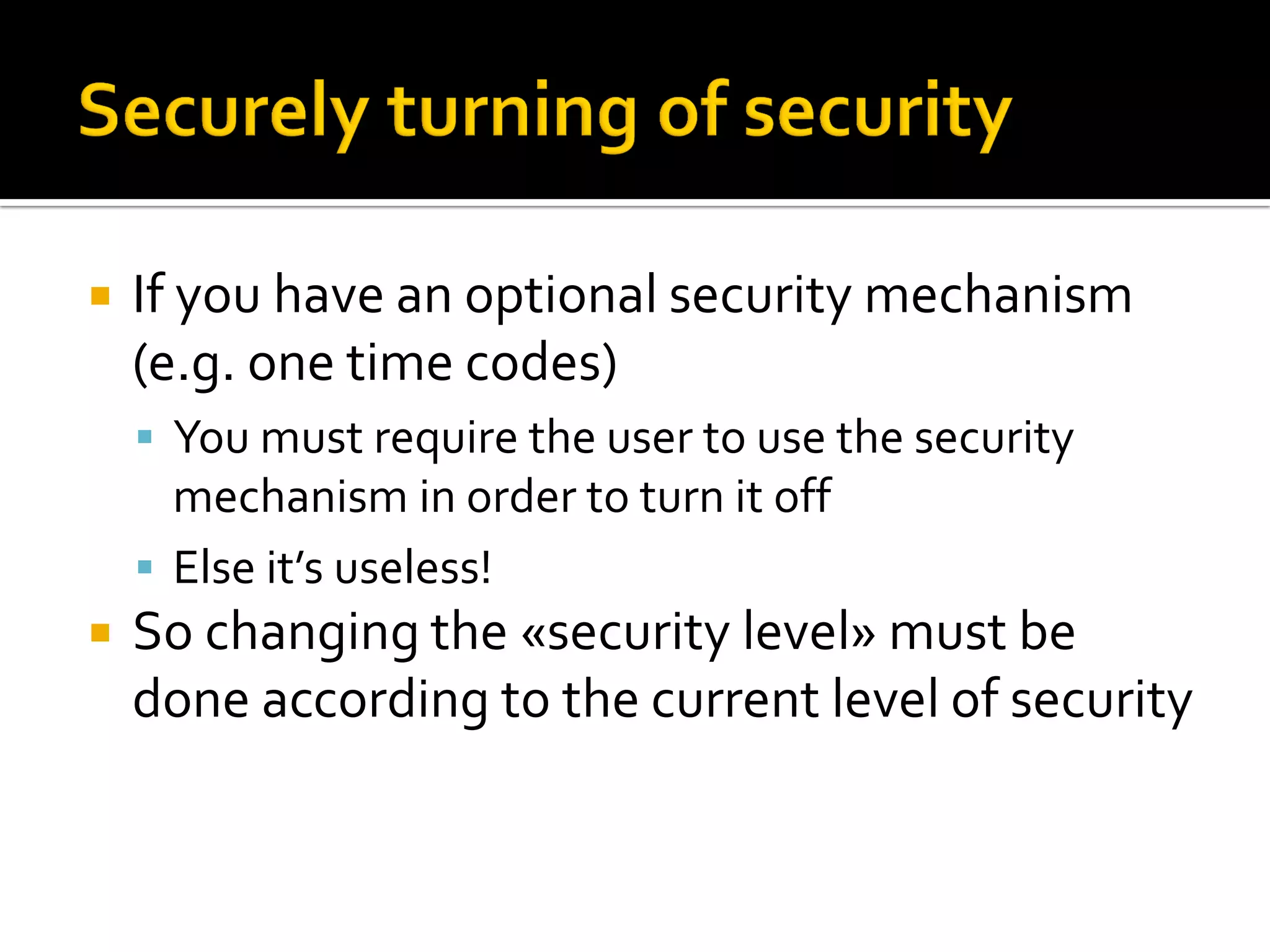    If you have an optional security mechanism
    (e.g. one time codes)
     You must require the user to use the security
      mechanism in order to turn it off
     Else it’s useless!
   So changing the «security level» must be
    done according to the current level of security
 
