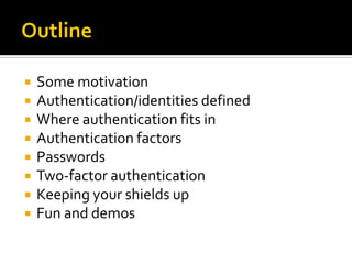    Some motivation
   Authentication/identities defined
   Where authentication fits in
   Authentication factors
   Passwords
   Two-factor authentication
   Keeping your shields up
   Fun and demos
 