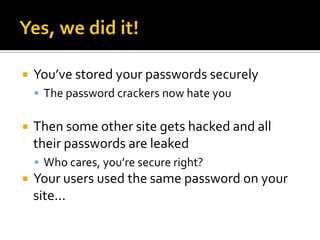   You’ve stored your passwords securely
     The password crackers now hate you


   Then some other site gets hacked and all
    their passwords are leaked
     Who cares, you’re secure right?
   Your users used the same password on your
    site...
 