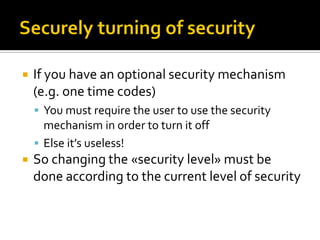    If you have an optional security mechanism
    (e.g. one time codes)
     You must require the user to use the security
      mechanism in order to turn it off
     Else it’s useless!
   So changing the «security level» must be
    done according to the current level of security
 