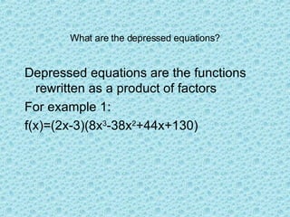 What are the depressed equations? Depressed equations are the functions rewritten as a product of factors For example 1: f(x)=(2x-3)(8x 3 -38x 2 +44x+130) 