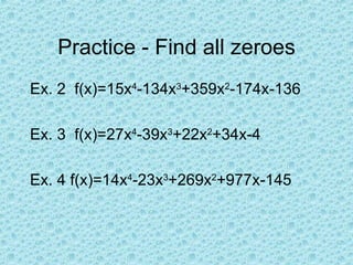 Practice - Find all zeroes Ex. 2  f(x)=15x 4 -134x 3 +359x 2 -174x-136 Ex. 3  f(x)=27x 4 -39x 3 +22x 2 +34x-4 Ex. 4 f(x)=14x 4 -23x 3 +269x 2 +977x-145 