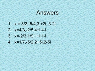 Answers x = 3/2,-5/4,3 +2i, 3-2i x=4/3,-2/5,4+i,4-i x=-2/3,1/9,1+i,1-i x=1/7,-5/2,2+5i,2-5i 