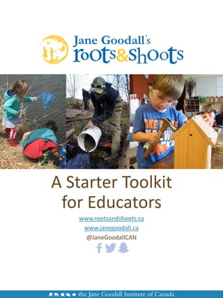 A Starter Toolkit
for Educators
www.rootsandshoots.ca
www.janegoodall.ca
@JaneGoodallCAN
 