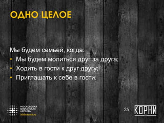 ОДНО ЦЕЛОЕ
Мы будем семьей, когда:
• Мы будем молиться друг за друга;
• Ходить в гости к друг другу;
• Приглашать к себе в гости.
25
 