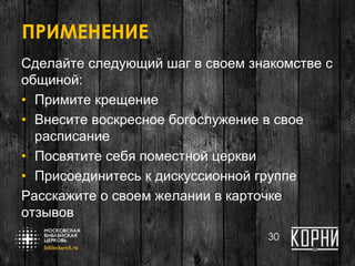 ПРИМЕНЕНИЕ
Сделайте следующий шаг в своем знакомстве с
общиной:
• Примите крещение
• Внесите воскресное богослужение в свое
расписание
• Посвятите себя поместной церкви
• Присоединитесь к дискуссионной группе
Расскажите о своем желании в карточке
отзывов
30
 