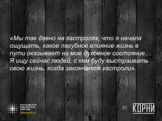 «Мы так давно на гастролях, что я начала
ощущать, какое пагубное влияние жизнь в
пути оказывает на мое духовное состояние…
Я ищу сейчас людей, с кем буду выстраивать
свою жизнь, когда закончатся гастроли».
31
 
