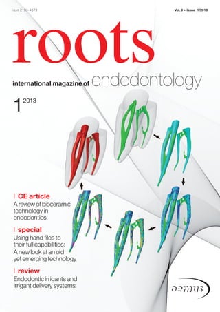 issn 2193-4673                       Vol. 9   •   Issue 1/2013




roots
international magazine of   endodontology
1    2013




| CE article
A review of bioceramic
technology in
endodontics
| special
Using hand files to
their full capabilities:
A new look at an old
yet emerging technology
| review
Endodontic irrigants and
irrigant delivery systems
 