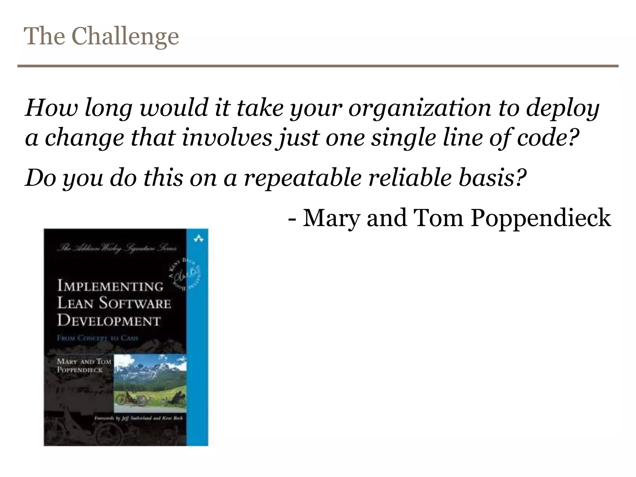 The ChallengeHow long would it take your organization to deploy a change that involves just one single line of code?Do you do this on a repeatable reliable basis?- Mary and Tom Poppendieck