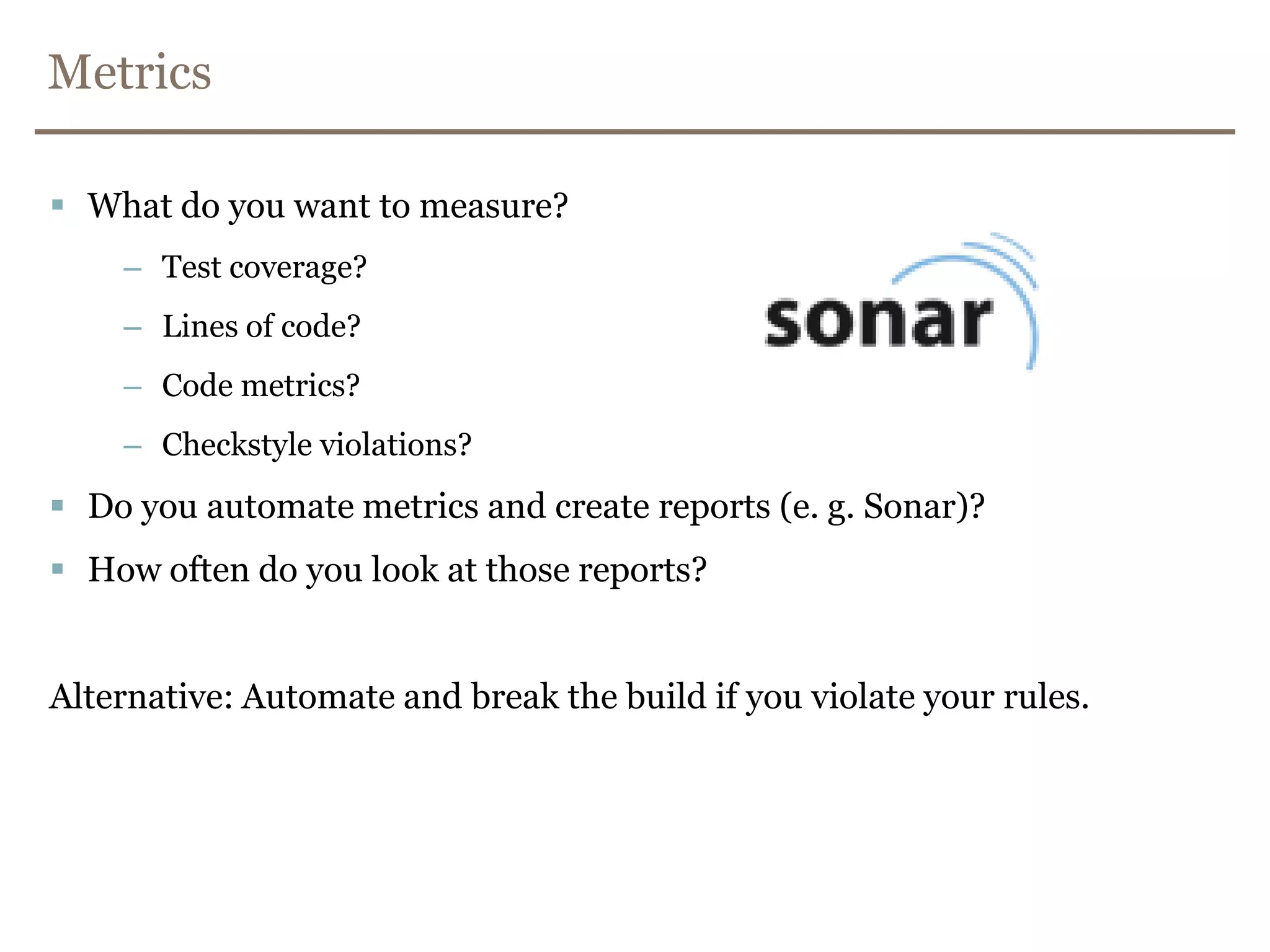 Continuous IntegrationRun against develop branch.Clone builds for long-lived branches.Automate testing (against a production like environment).Unit tests, integration tests, system tests, performance tests, security tests,(functional acceptance tests)…Keep the build fast.Unit tests, integration tests, slow tests.Deploy the latest executable to a repository (Nexus, Artifactory)Visibility (Lava lamps, monitors, air strike alarm…, e-mail)Automate deployment.See: http://martinfowler.com/articles/continuousIntegration.html