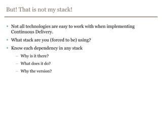 But! That is not my stack!Not all technologiesareeasy to workwithwhenimplementingContinuous Delivery.Whatstackareyou (forced to be) using?Knoweachdependency in anystackWhy is it there?Whatdoes it do?Whytheversion?