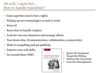 Ah well. I agreebut…How to handle transition?Gainexpertise (you’rehere, right).Picking up newtechnologies or tools is work.Prove it!Knowhow to handle sceptics.Look for win-winsituations and synergyeffects.Teardown silos. (Communication, collaboration, connectivity).Make it compelling and getpublicity.Improveyour soft skills.Go aroundthem (NB!)Ignore the Irrational