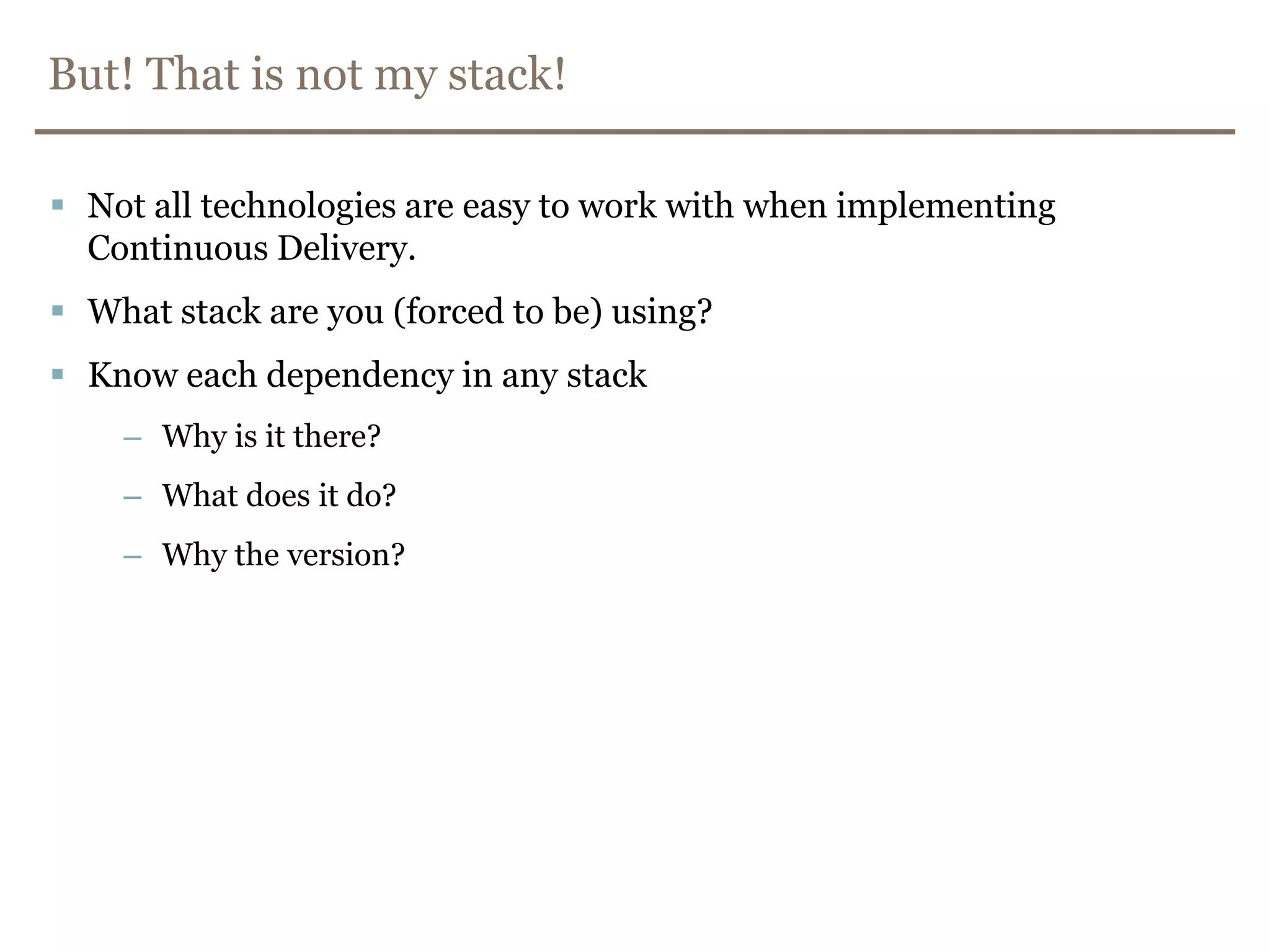 But! That is not my stack!Not all technologiesareeasy to workwithwhenimplementingContinuous Delivery.Whatstackareyou (forced to be) using?Knoweachdependency in anystackWhy is it there?Whatdoes it do?Whytheversion?