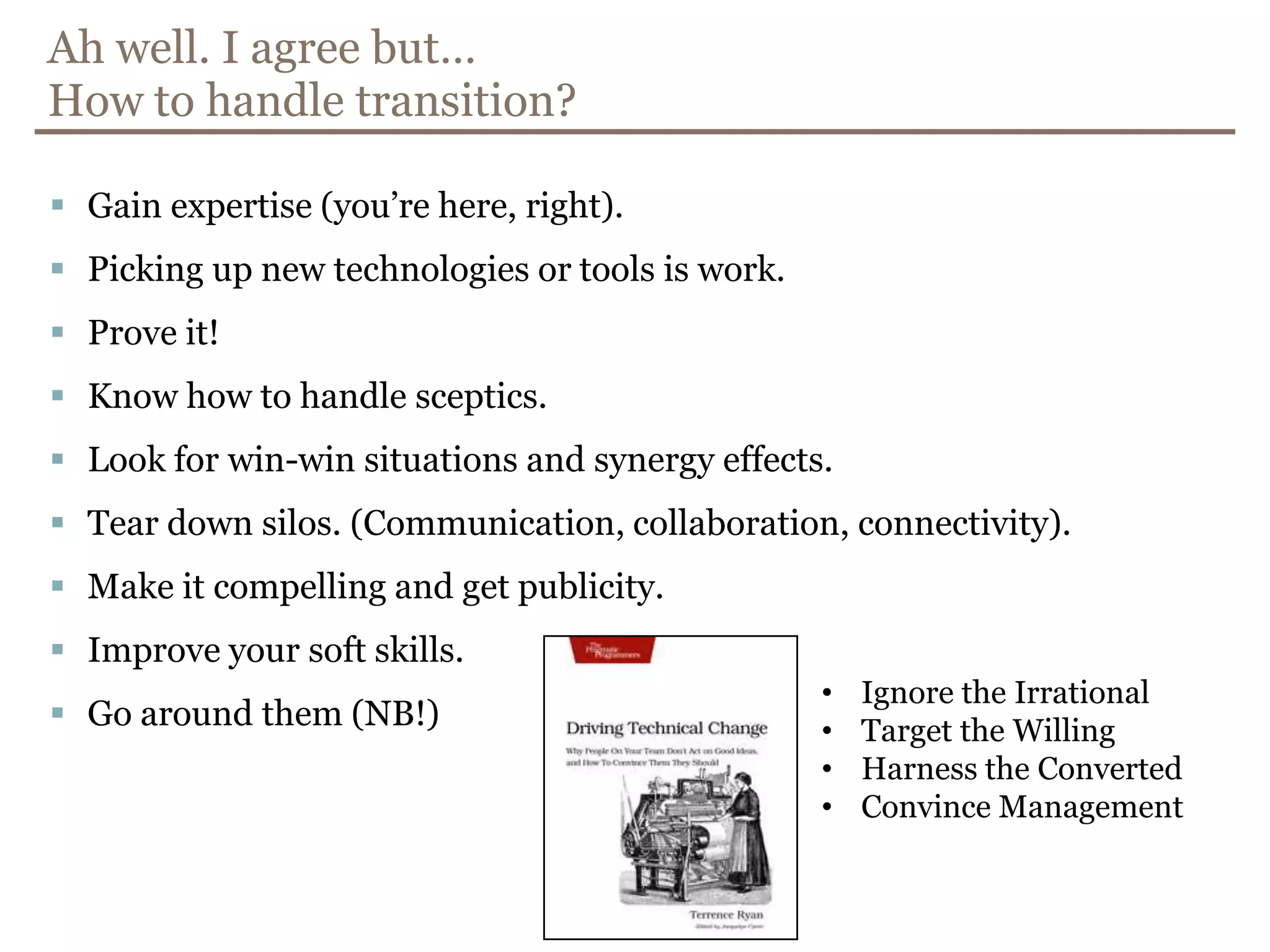 Ah well. I agreebut…How to handle transition?Gainexpertise (you’rehere, right).Picking up newtechnologies or tools is work.Prove it!Knowhow to handle sceptics.Look for win-winsituations and synergyeffects.Teardown silos. (Communication, collaboration, connectivity).Make it compelling and getpublicity.Improveyour soft skills.Go aroundthem (NB!)Ignore the Irrational