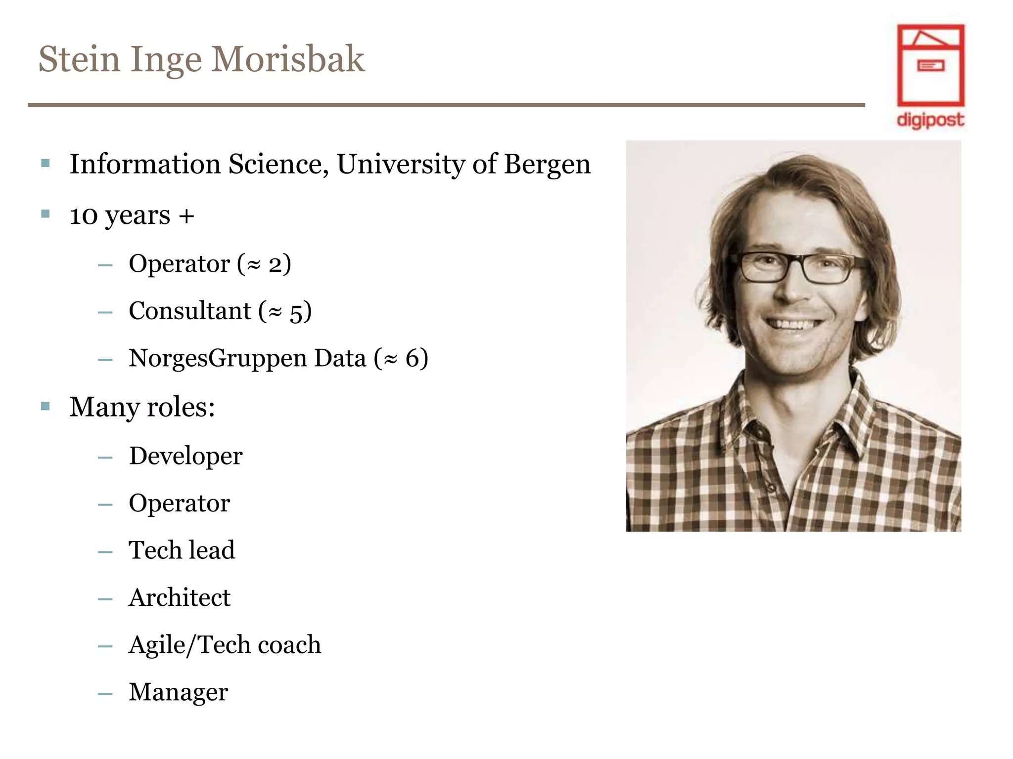 Stein IngeMorisbakInformation Science, University of Bergen10 years +Operator (≈ 2)Consultant (≈ 5)NorgesGruppen Data (≈ 6)Many roles:DeveloperOperatorTech leadArchitectAgile/Tech coachManager