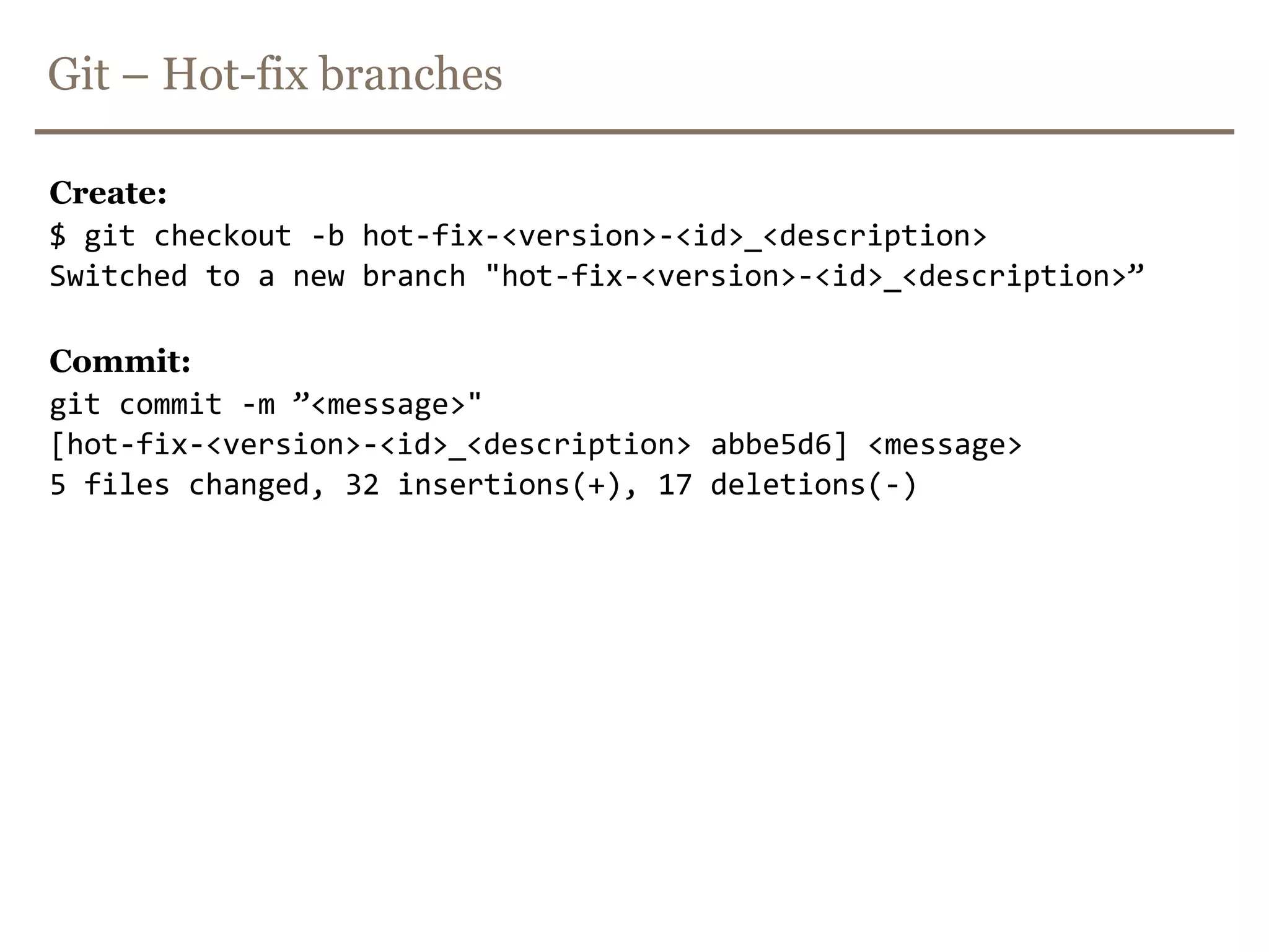 Git – Feature branchesCreate:$ git checkout -b <id>_<description>Switched to a new branch "<id>_<description>”Merge:$ git checkout developSwitched to branch ’develop'$ git merge --no-ff <id>_<description>Updating ea1b82a..05e9557(Summary of changes)$ git push origin developDelete:$ git branch -d <id>_<description>Deleted branch <id>_<description>