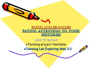 ROOTS AND BRANCHESROOTS AND BRANCHES
PAyiNg ATTENTiON TO yOuRPAyiNg ATTENTiON TO yOuR
HiSTORiESHiSTORiES
WHITE GROUPWHITE GROUP
eTwinning project timetable
eTwinning Lab Exploting Web 2.0eTwinning Lab Exploting Web 2.0
 