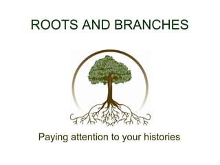 ROOTS AND BRANCHES
Paying attention to your histories
 