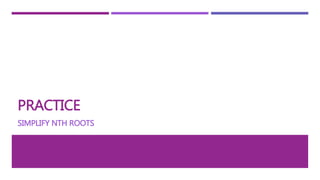 PRACTICE
SIMPLIFY NTH ROOTS
 