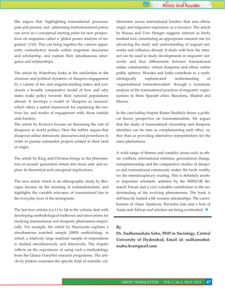 Roots and Routes


She argues that ‘highlighting transnational processes,          laboration across international borders that uses ethnic
past and present, and addressing institutionalised power        origin and migration experience as a resource. The article
can serve as a conceptual starting point for new perspec-       by Kissau and Uwe Hunger suggests internet as finely
tives on migration called a ‘global power analysis of mi-       meshed tool, constituting an appropriate research site for
gration’ (110). This can bring together the various appar-      advancing the study and understanding of migrant net-
ently contradictory trends within migration discourses          works and influence abroad. It deals with how the inter-
and scholarship, and explain their simultaneous emer-           net can be used to study developments in migrants’ net-
gence and relationships.                                        works and thus differentiate between transnational
                                                                online communities, virtual diasporas and ethnic online
The article by Waterbury looks at the similarities in the       public spheres. Morales and Jorba contribute to a meth-
structure and political dynamics of diaspora engagement         odologically      sophisticated      understanding       of
by a variety of kin and migrant-sending states, and con-        ‘organisational transnationalism’ through a systematic
structs a broadly comparative model of how and why              analysis of the transnational practices of migrants’ organ-
states make policy towards their national populations           isations in three Spanish cities: Barcelona, Madrid and
abroad. It develops a model of ‘diaspora as resource’           Murcia.
which offers a useful framework for explaining the mo-
tives for, and modes of engagement with, those outside          In the concluding chapter Rainer Bauböck draws a politi-
state borders.                                                  cal theory perspective on transnationalism. He argues
The article by Koinova focuses on theorising the role of        that the study of transnational citizenship and diasporic
diasporas in world politics. Here the author argues that        identities can be seen as complementing each other, ra-
diasporas utilise democratic discourses and procedures in       ther than as providing alternative interpretations for the
order to pursue nationalist projects related to their land      same phenomena.
of origin.
                                                                A wide range of themes and complex issues such as eth-
The article by King and Christou brings in the phenome-         nic conflicts, international relations, generational change,
non of second- generation return into focus and, and ex-        entrepreneurship and the comparative studies of diaspo-
plore its theoretical and conceptual implications.              ra and transnational community makes the book worthy
                                                                for the interdisciplinary reading. This is definitely anoth-
The next article which is an ethnographic study by Boc-         er important scholastic addition by the IMISCOE Re-
cagni focuses on the meaning of transnationalism, and           search Forum and a very valuable contribution to the un-
highlights the variable relevance of transnational ties in      derstanding of the evolving phenomenon. The book is
the everyday lives of the immigrants.                           still heavily loaded with western scholarships. The contri-
                                                                butions of Arjun Apadurai, Ravindra Jain and a host of
The last four articles (i.e.11 to 14) in the volume deal with   Asian and African and scholars are being overlooked.
developing methodological toolboxes and innovations for
studying transnational and diasporic phenomena empiri-
cally. For example, the article by Mazzucato explores a         By
simultaneous matched sample (SMS) methodology in                Dr. Sudhansubala Sahu, PhD in Sociology, Central
which a relatively large matched sample of respondents          University of Hyderabad, Email id: sudhansubal-
is studied simultaneously and intensively. The chapter
                                                                asahu.hcu@gmail.com
reflects on the experiences of using such a methodology
from the Ghana TransNet research programme. The arti-
cle by Jonkers examines the specific field of scientific col-



                                                                                                                           7
                                                                     GRFDT NEWSLETTER        VOL.1, No.2, MAY 2012       07
 