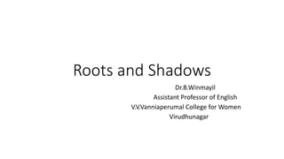 Roots and Shadows
Dr.B.Winmayil
Assistant Professor of English
V.V.Vanniaperumal College for Women
Virudhunagar
 
