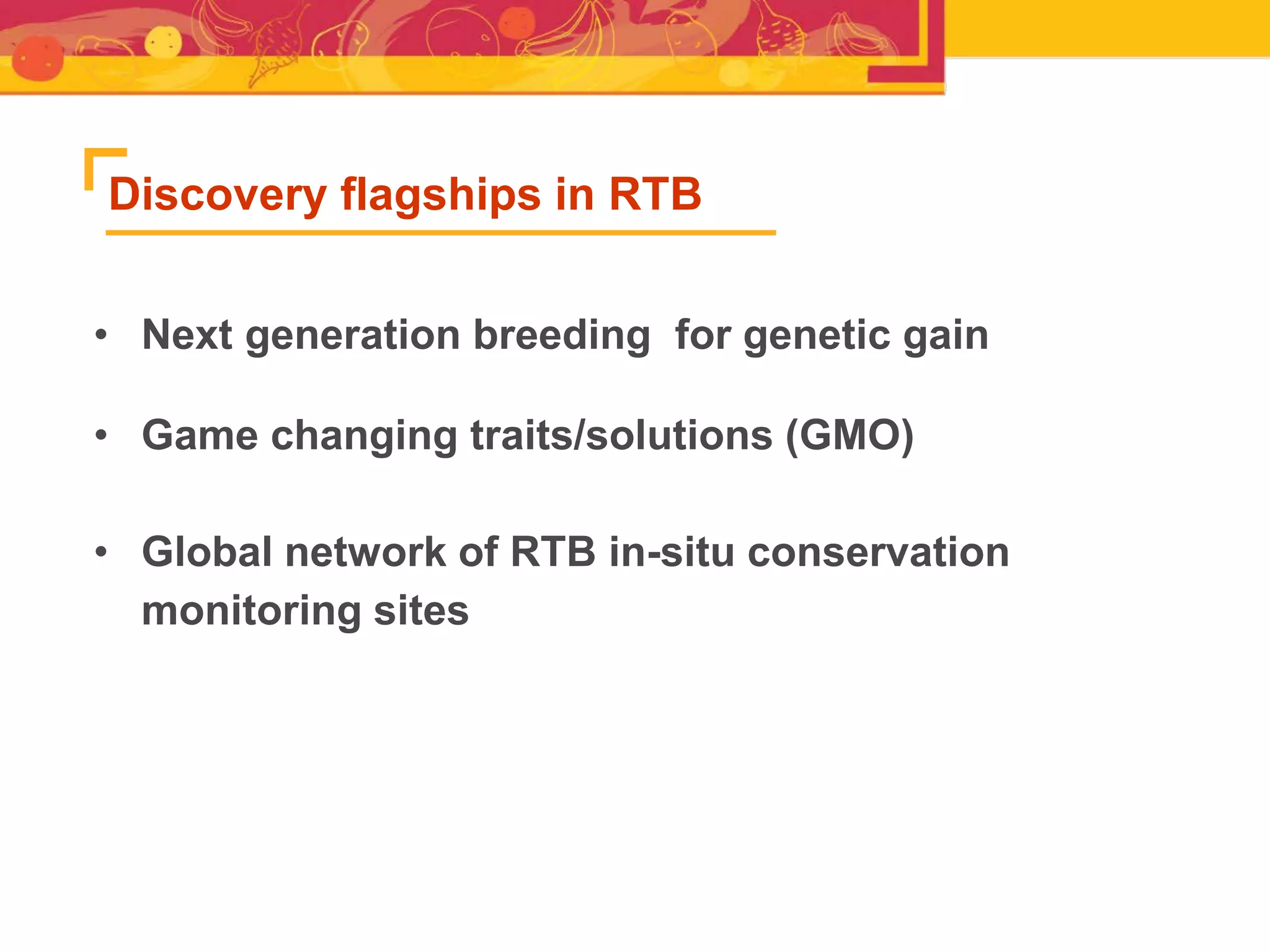 • Next generation breeding for genetic gain
• Game changing traits/solutions (GMO)
• Global network of RTB in-situ conservation
monitoring sites
Discovery flagships in RTB
 