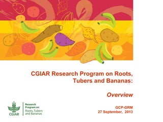 CGIAR Research Program on Roots,
Tubers and Bananas:
Overview
GCP-GRM
27 September, 2013
 