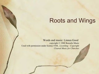 Roots and Wings Words and music: Linnea Good  copyright © 1988 Borealis Music Used with permission under license #344,  LicenSing - Copyright Cleared Music for Churches 