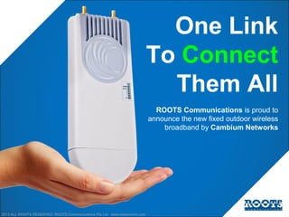 One Link
To Connect
Them All
ROOTS Communications is proud to
announce the new fixed outdoor wireless
broadband by Cambium Networks

2013 ALL RIGHTS RESERVED. ROOTS Communications Pte Ltd www.rootscomm.com

 