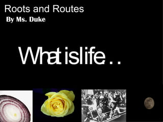 Roots and Routes By Ms. Duke What is life… 