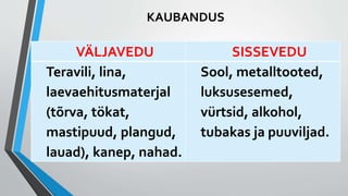 KAUBANDUS
VÄLJAVEDU SISSEVEDU
Teravili, lina,
laevaehitusmaterjal
(tõrva, tökat,
mastipuud, plangud,
lauad), kanep, nahad.
Sool, metalltooted,
luksusesemed,
vürtsid, alkohol,
tubakas ja puuviljad.
 