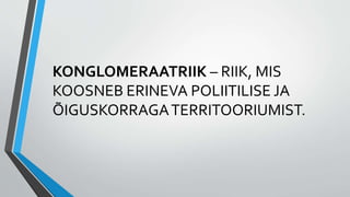 KONGLOMERAATRIIK – RIIK, MIS
KOOSNEB ERINEVA POLIITILISE JA
ÕIGUSKORRAGATERRITOORIUMIST.
 