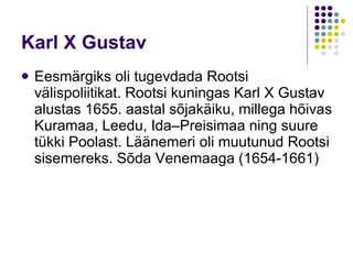 Karl X Gustav Eesmärgiks oli tugev da da  Rootsi välispoliitikat.  Rootsi kuningas Karl X Gustav alustas 1655. aastal sõjakäiku, millega hõivas Kuramaa, Leedu, Ida–Preisimaa ning suure tükki Poolast. Läänemeri oli muutunud Rootsi sisemereks.  S õda Venemaaga (1654-1661) 