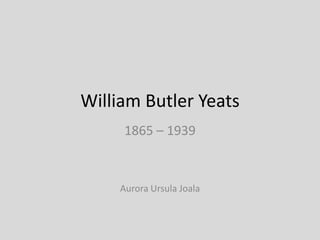 William Butler Yeats 1865 – 1939 Aurora Ursula Joala 