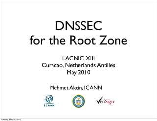 DNSSEC
                        for the Root Zone
                                 LACNIC XIII
                          Curacao, Netherlands Antilles
                                   May 2010

                             Mehmet Akcin, ICANN




Tuesday, May 18, 2010
 
