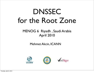 DNSSEC
                          for the Root Zone
                           MENOG 6 Riyadh , Saudi Arabia
                                  April 2010

                               Mehmet Akcin, ICANN




Thursday, April 8, 2010
 