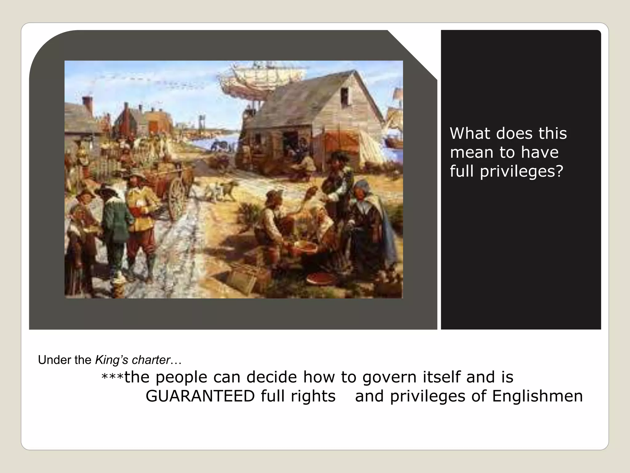 Under the King’s charter…
***the people can decide how to govern itself and is
GUARANTEED full rights and privileges of Englishmen
What does this
mean to have
full privileges?
 
