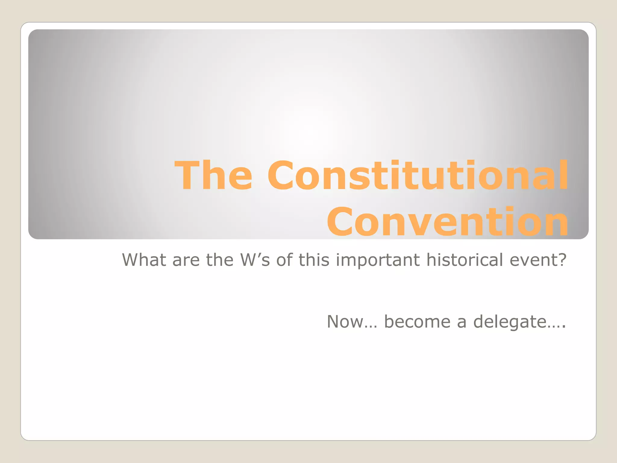 The Constitutional
Convention
What are the W’s of this important historical event?
Now… become a delegate….
 