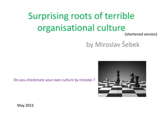 Surprising roots of terrible
organisational culture
by Miroslav Šebek
May 2013
Do you checkmate your own culture by mistake ?
(shortened version)
 