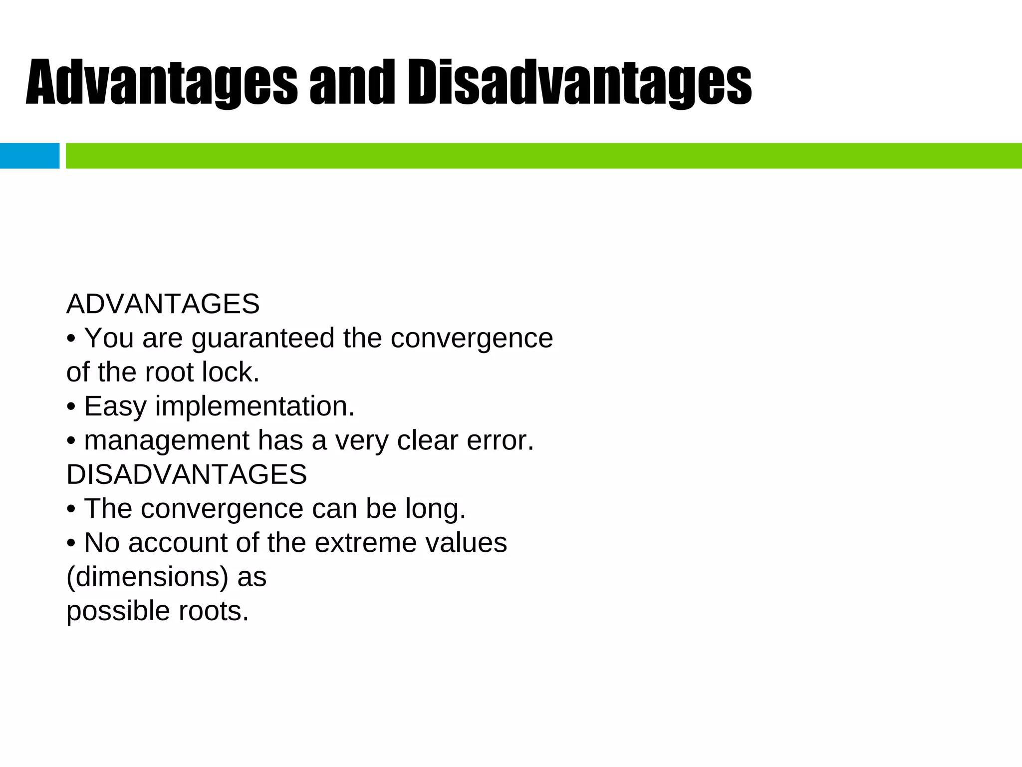 Advantages and Disadvantages ADVANTAGES • You are guaranteed the convergence of the root lock. • Easy implementation. • management has a very clear error. DISADVANTAGES • The convergence can be long. • No account of the extreme values (dimensions) as possible roots. 