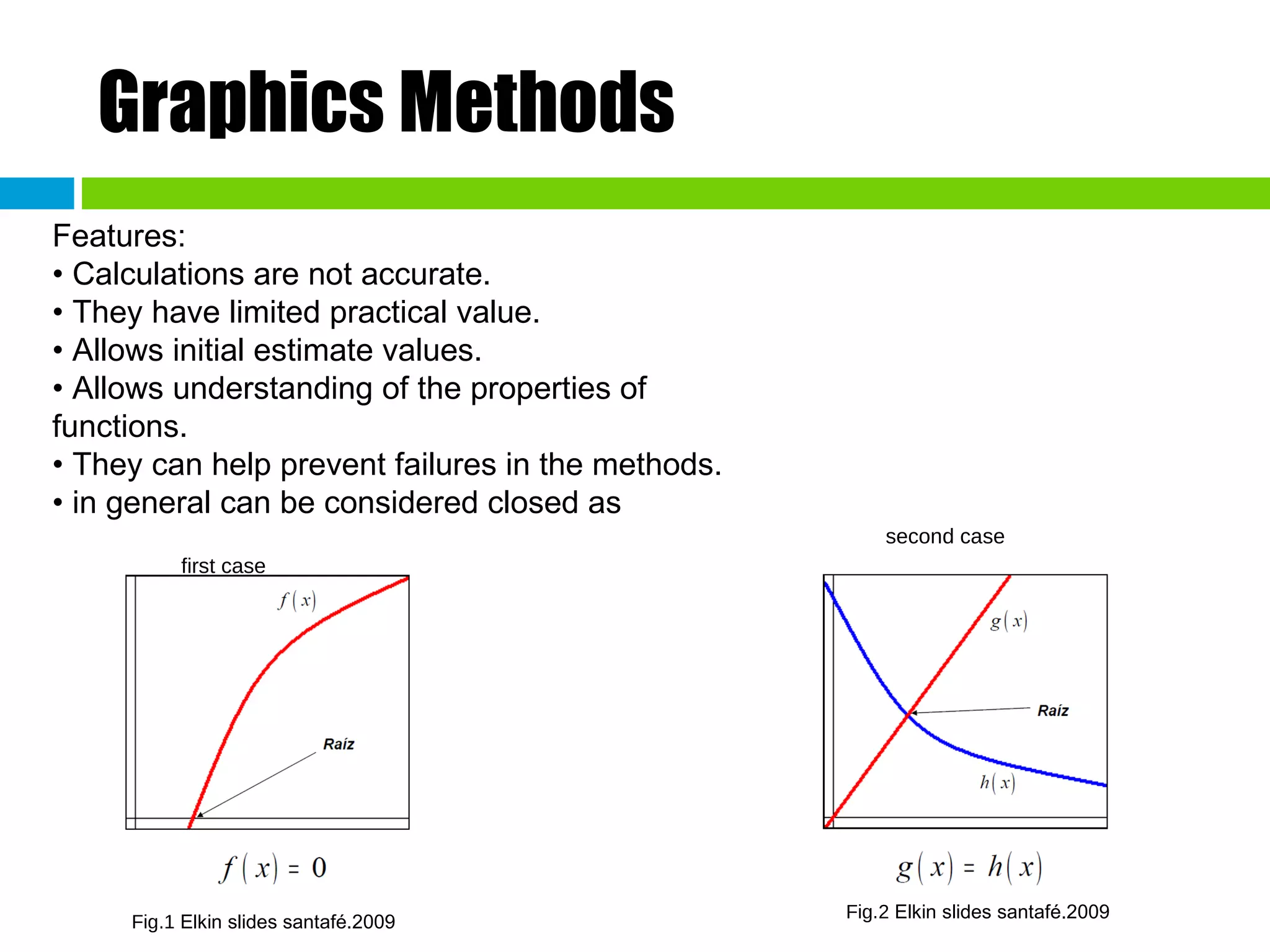 Graphics Methods Features: • Calculations are not accurate. • They have limited practical value. • Allows initial estimate values. • Allows understanding of the properties of functions. • They can help prevent failures in the methods. • in general can be considered closed as  first case second case Fig.1  Elkin slides santafé.2009 Fig.2  Elkin slides santafé.2009 