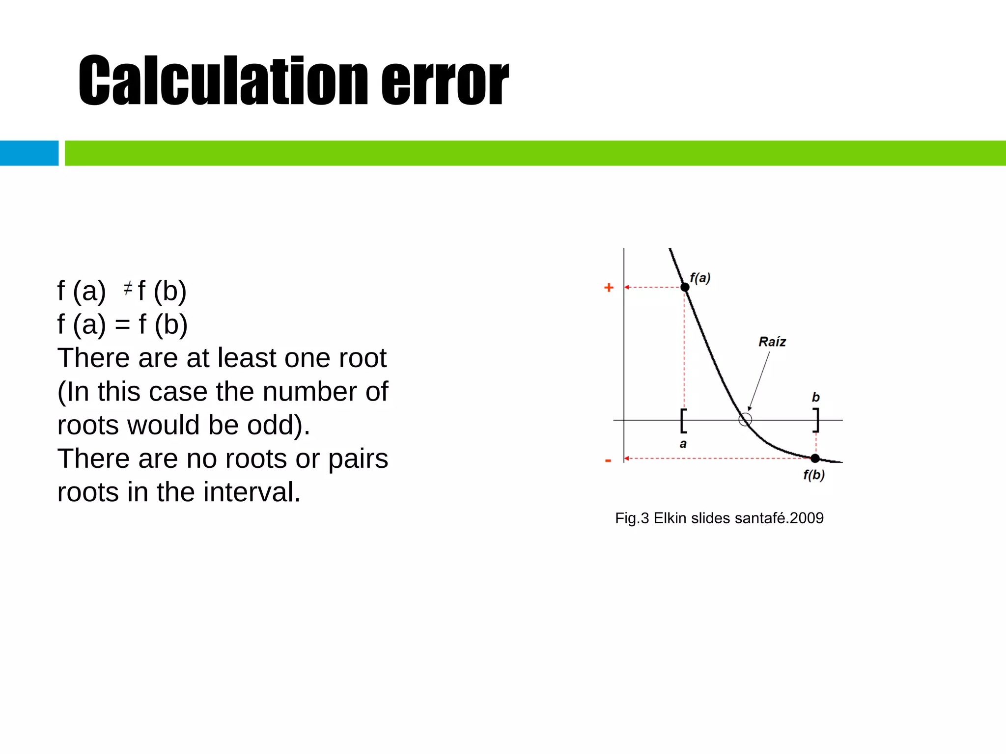 Calculation error f (a)  f (b) f (a) = f (b) There are at least one root (In this case the number of roots would be odd). There are no roots or pairs roots in the interval. Fig.3  Elkin slides santafé.2009 